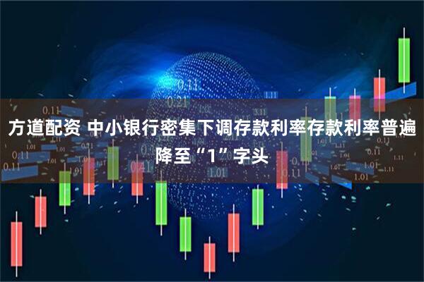 方道配资 中小银行密集下调存款利率存款利率普遍降至“1”字头