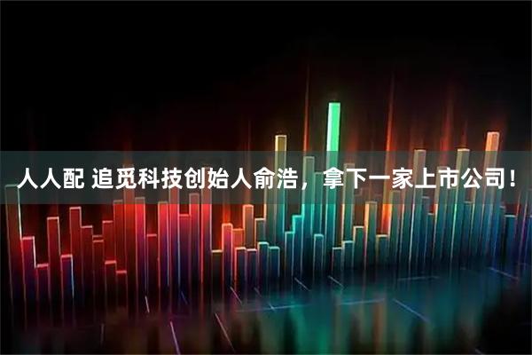 人人配 追觅科技创始人俞浩，拿下一家上市公司！