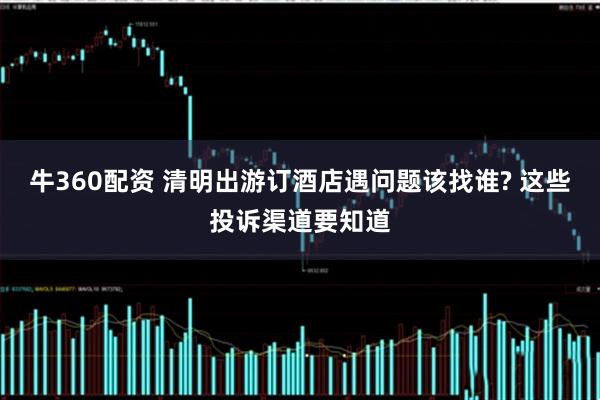 牛360配资 清明出游订酒店遇问题该找谁? 这些投诉渠道要知道