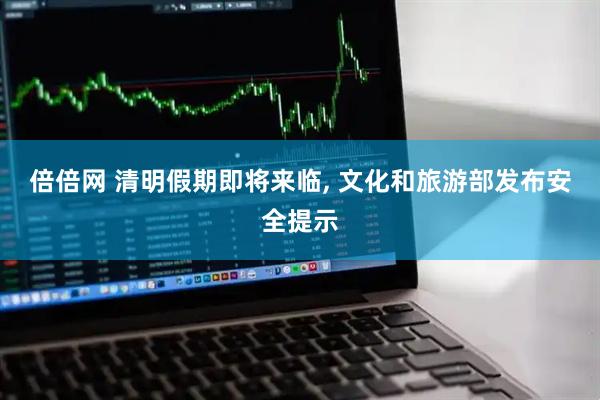 倍倍网 清明假期即将来临, 文化和旅游部发布安全提示