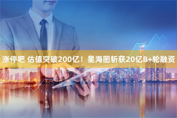 涨停吧 估值突破200亿！星海图斩获20亿B+轮融资