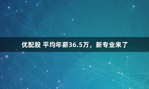 优配股 平均年薪36.5万，新专业来了