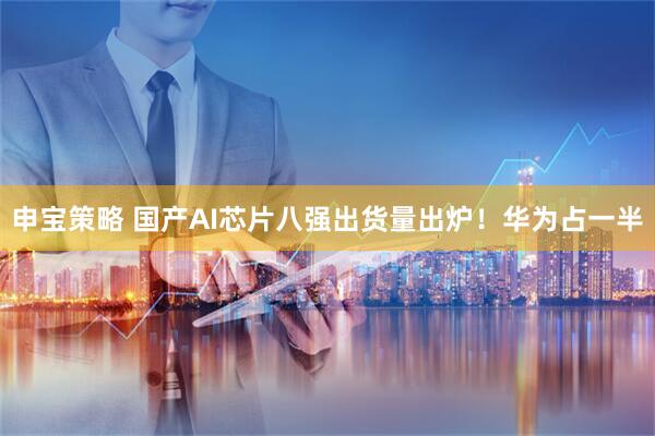 申宝策略 国产AI芯片八强出货量出炉！华为占一半
