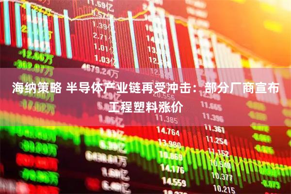 海纳策略 半导体产业链再受冲击：部分厂商宣布工程塑料涨价