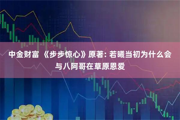 中金财富 《步步惊心》原著: 若曦当初为什么会与八阿哥在草原恩爱