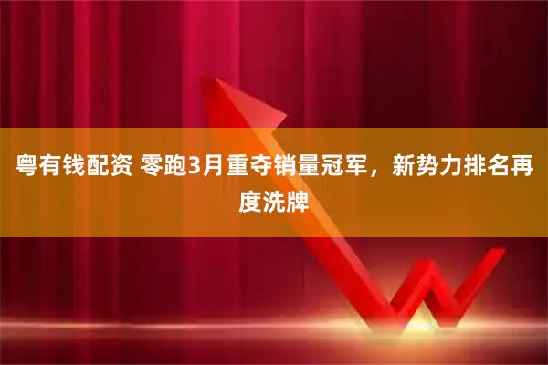 粤有钱配资 零跑3月重夺销量冠军，新势力排名再度洗牌