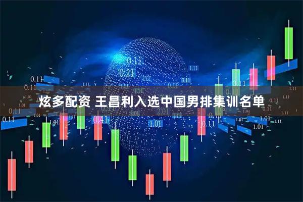 炫多配资 王昌利入选中国男排集训名单