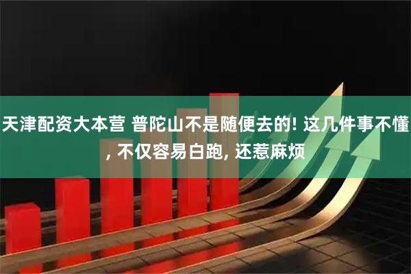 天津配资大本营 普陀山不是随便去的! 这几件事不懂, 不仅容易白跑, 还惹麻烦