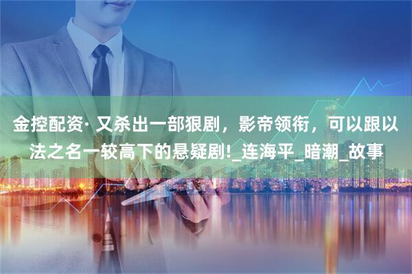 金控配资· 又杀出一部狠剧，影帝领衔，可以跟以法之名一较高下的悬疑剧!_连海平_暗潮_故事