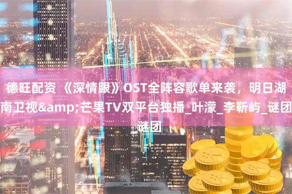 德旺配资 《深情眼》OST全阵容歌单来袭，明日湖南卫视&芒果TV双平台独播_叶濛_李靳屿_谜团
